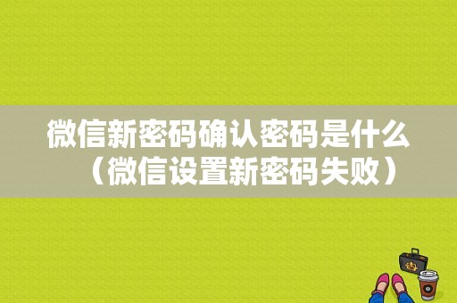 微信新密码确认密码是什么（微信设置新密码失败）