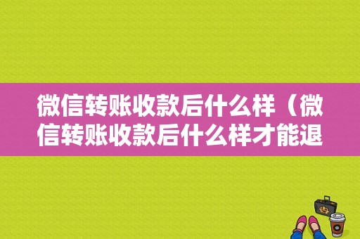 微信转账收款后什么样（微信转账收款后什么样才能退回）