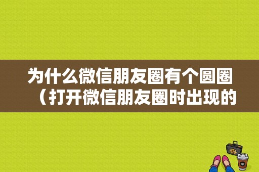 为什么微信朋友圈有个圆圈（打开微信朋友圈时出现的那个圆圈）