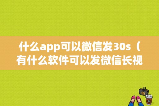 什么app可以微信发30s（有什么软件可以发微信长视频）