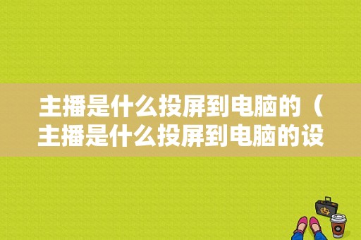 主播是什么投屏到电脑的（主播是什么投屏到电脑的设备）