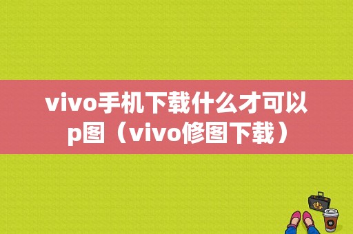 vivo手机下载什么才可以p图（vivo修图下载）