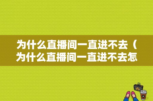 为什么直播间一直进不去（为什么直播间一直进不去怎么回事）