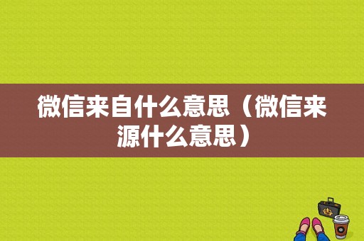 微信来自什么意思（微信来源什么意思）