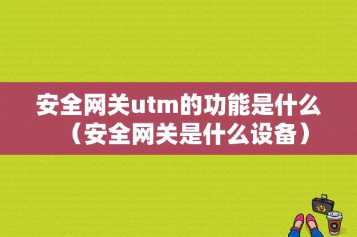 安全网关utm的功能是什么（安全网关是什么设备）