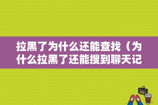 拉黑了为什么还能查找（为什么拉黑了还能搜到聊天记录）