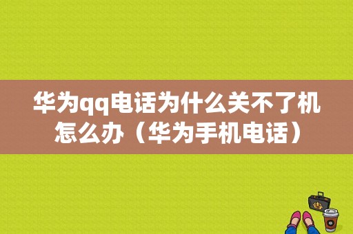 华为qq电话为什么关不了机怎么办（华为手机电话）