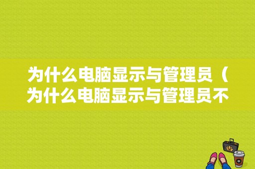 为什么电脑显示与管理员（为什么电脑显示与管理员不兼容）