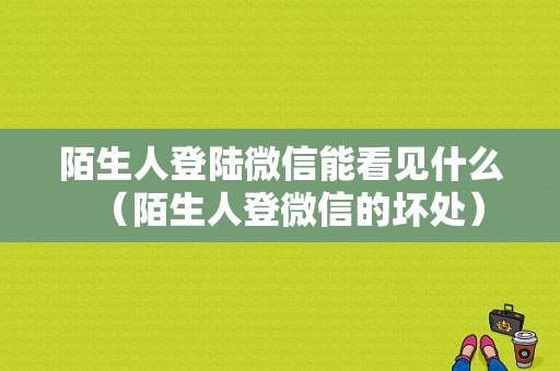 陌生人登陆微信能看见什么（陌生人登微信的坏处）