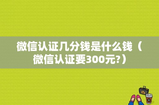 微信认证几分钱是什么钱（微信认证要300元?）