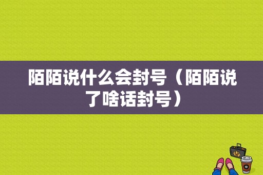 陌陌说什么会封号（陌陌说了啥话封号）