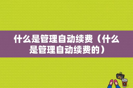 什么是管理自动续费（什么是管理自动续费的）