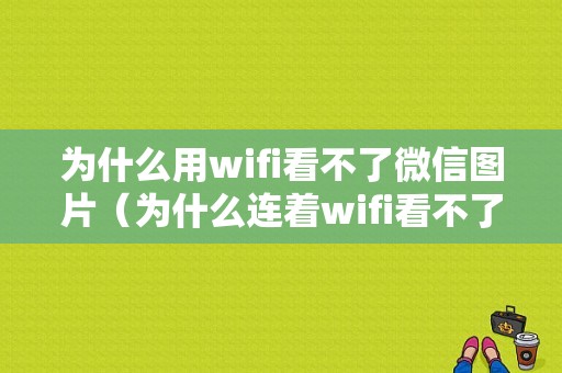 为什么用wifi看不了微信图片（为什么连着wifi看不了图片）