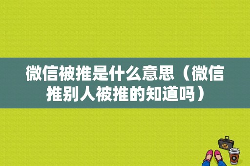 微信被推是什么意思（微信推别人被推的知道吗）