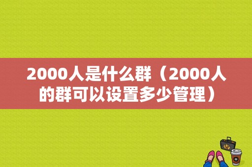 2000人是什么群（2000人的群可以设置多少管理）