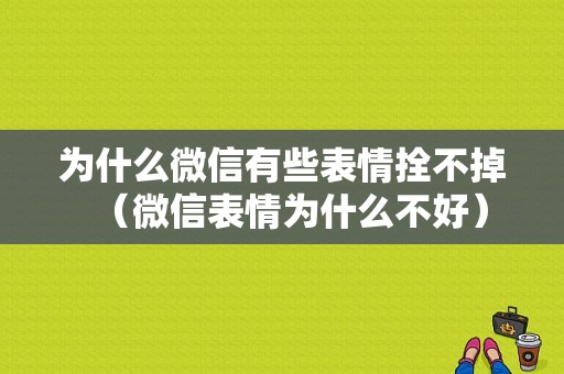 为什么微信有些表情拴不掉（微信表情为什么不好）