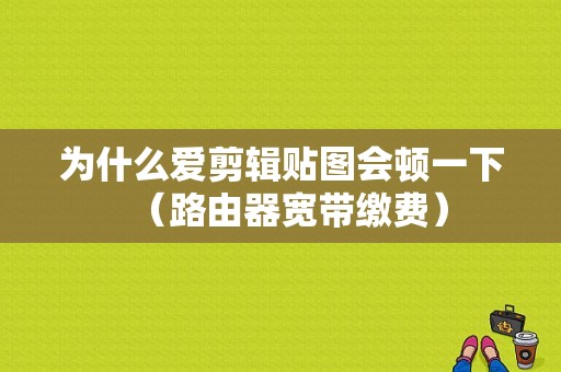 为什么爱剪辑贴图会顿一下（路由器宽带缴费）