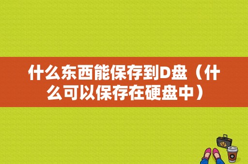 什么东西能保存到D盘（什么可以保存在硬盘中）