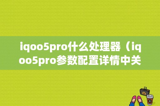 iqoo5pro什么处理器（iqoo5pro参数配置详情中关村在线）