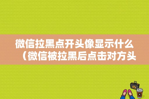 微信拉黑点开头像显示什么（微信被拉黑后点击对方头像是什么状态）