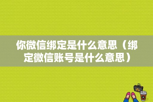 你微信绑定是什么意思（绑定微信账号是什么意思）