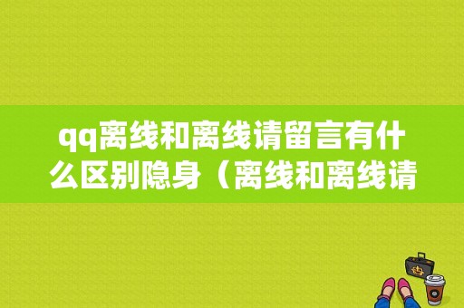 qq离线和离线请留言有什么区别隐身（离线和离线请留言有啥区别）