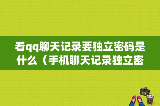 看qq聊天记录要独立密码是什么（手机聊天记录独立密码还能看记录么）