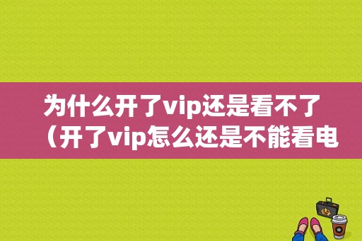 为什么开了vip还是看不了（开了vip怎么还是不能看电视）