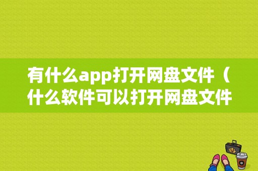 有什么app打开网盘文件（什么软件可以打开网盘文件）