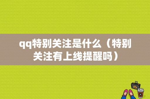 qq特别关注是什么（特别关注有上线提醒吗）