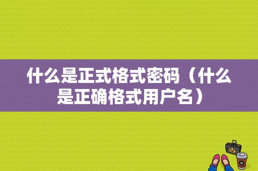 什么是正式格式密码（什么是正确格式用户名）