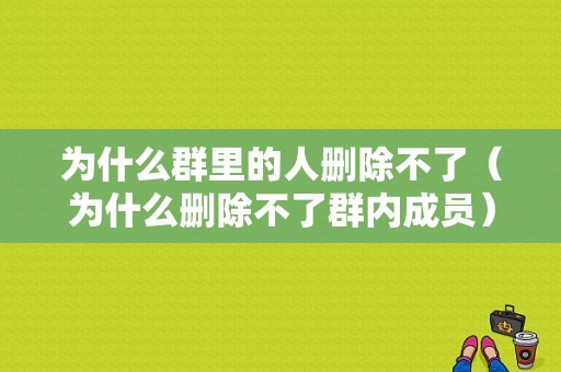 为什么群里的人删除不了（为什么删除不了群内成员）