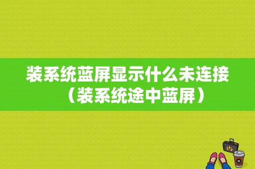 装系统蓝屏显示什么未连接（装系统途中蓝屏）