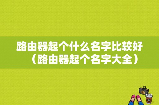 路由器起个什么名字比较好（路由器起个名字大全）