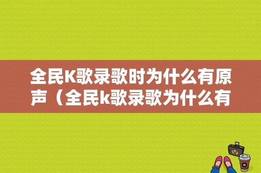 全民K歌录歌时为什么有原声（全民k歌录歌为什么有原唱的声音）