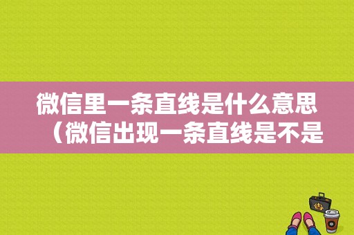 微信里一条直线是什么意思（微信出现一条直线是不是删除了?）