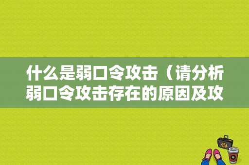 什么是弱口令攻击（请分析弱口令攻击存在的原因及攻击流程）