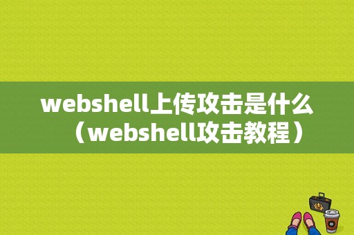 webshell上传攻击是什么（webshell攻击教程）