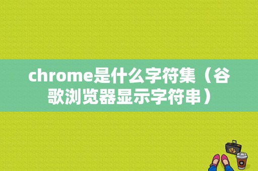 chrome是什么字符集（谷歌浏览器显示字符串）