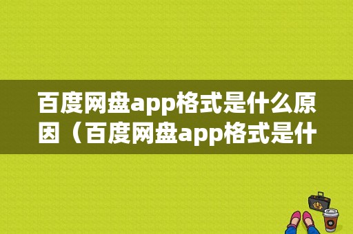 百度网盘app格式是什么原因（百度网盘app格式是什么原因导致失败）