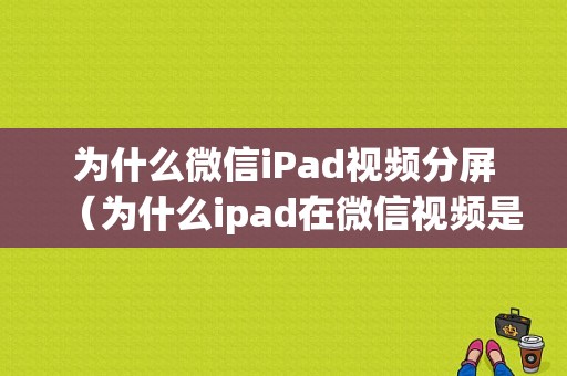 为什么微信iPad视频分屏（为什么ipad在微信视频是横的）