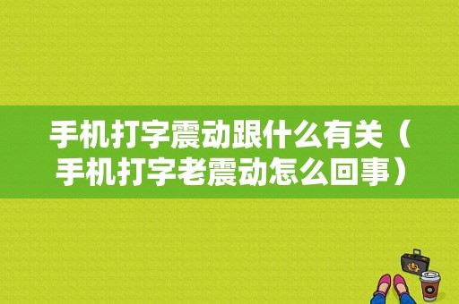 手机打字震动跟什么有关（手机打字老震动怎么回事）