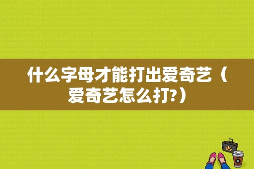 什么字母才能打出爱奇艺（爱奇艺怎么打?）