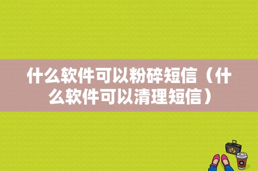 什么软件可以粉碎短信（什么软件可以清理短信）