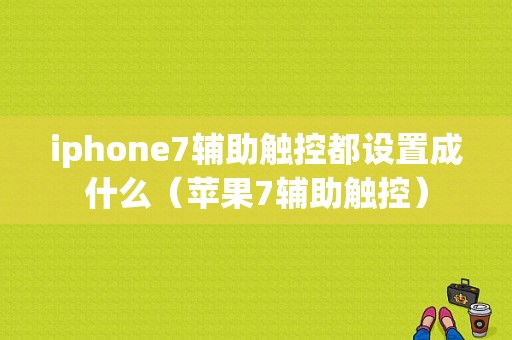 iphone7辅助触控都设置成什么（苹果7辅助触控）