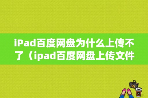 iPad百度网盘为什么上传不了（ipad百度网盘上传文件）