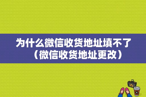 为什么微信收货地址填不了（微信收货地址更改）