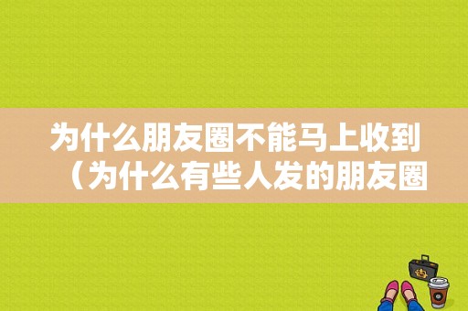 为什么朋友圈不能马上收到（为什么有些人发的朋友圈不能立刻被看到）