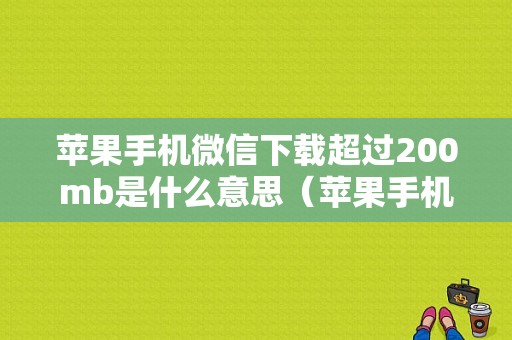 苹果手机微信下载超过200mb是什么意思（苹果手机微信下载超过200mb怎么办）