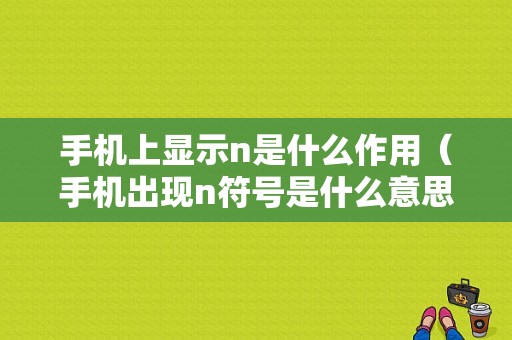 手机上显示n是什么作用（手机出现n符号是什么意思）